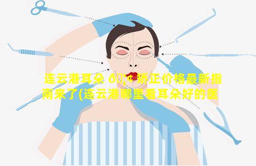 连云港耳朵 🦢 矫正价格最新指南来了(连云港哪里看耳朵好的医院)